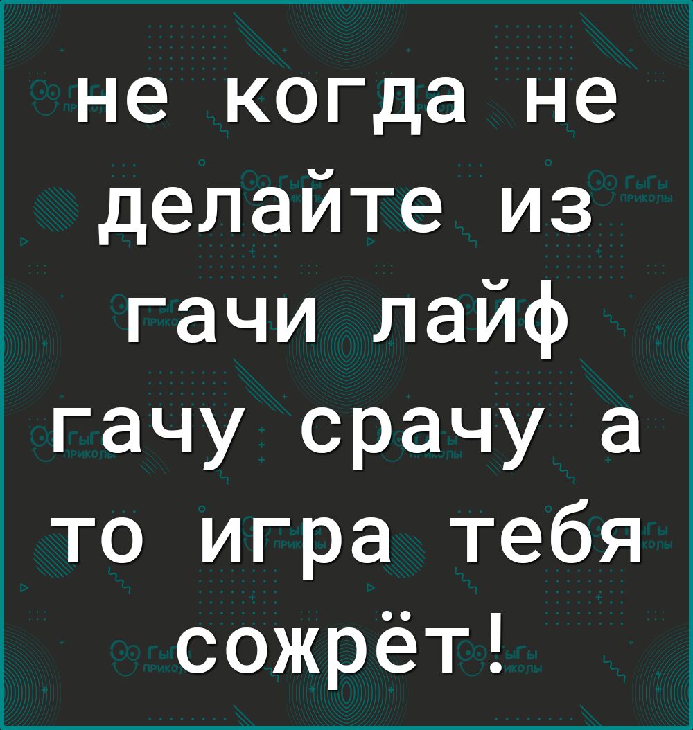 не когда не делайте из гачи лайф гачу срачу а то игра тебя сожрёт