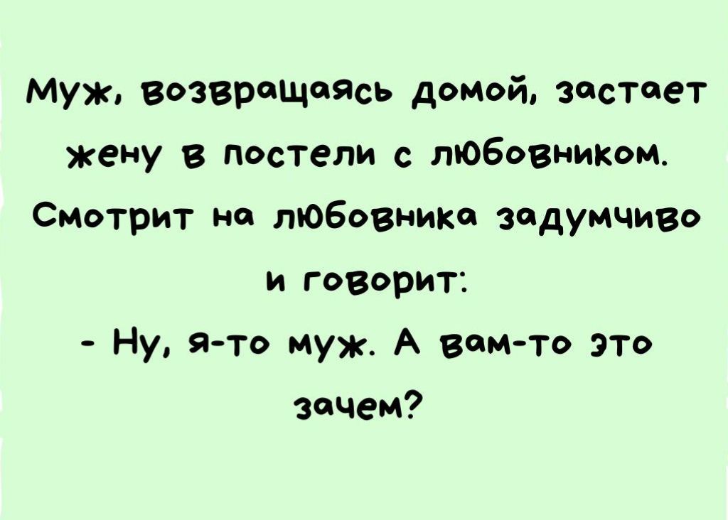Мух возвращаясь даний застает жену в постели тоБовникои Смотрит на любовника задумчиво и говорит НУ 9 то Муж А впито это зачем