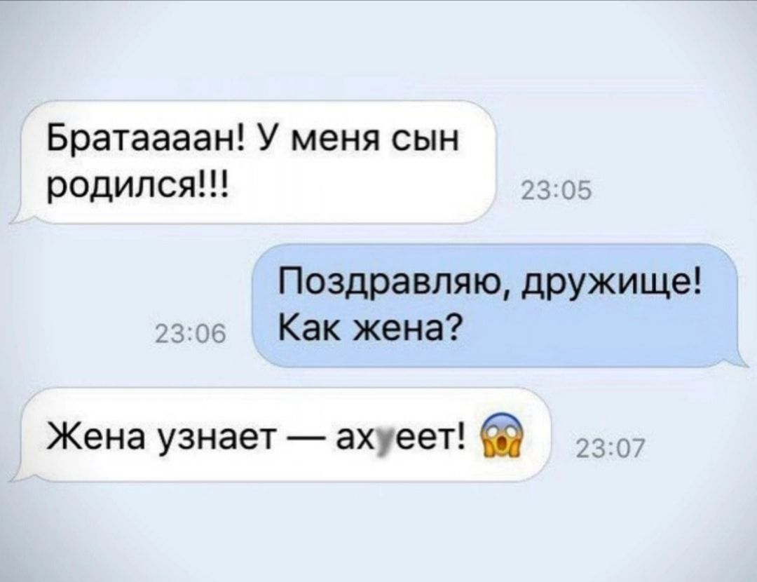 Братаааан У меня сын родился _ Поздравляю дружище Как жена Жена узнает ахуеет