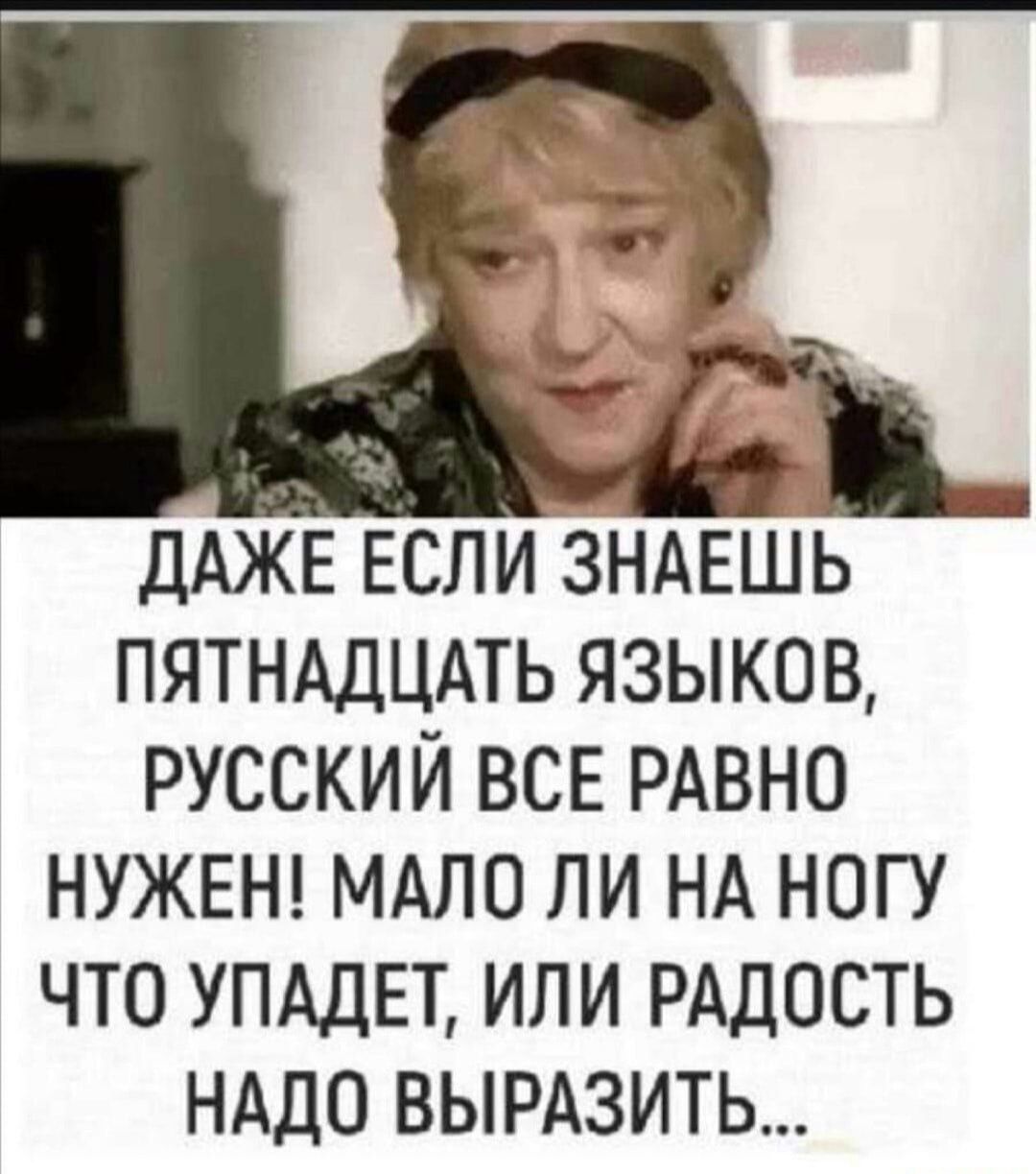 ДАЖЕ ЕСЛИ ЗНАЕШЬ ПЯТНАДЦАТЬ ЯЗЫКОВ РУССКИЙ ВСЕ РАВНО НУЖЕН МАЛО ЛИ НА НОГУ ЧТО УПАДЕТ ИЛИ РАДОСТЬ НАДО ВЫРАЗИТЬ