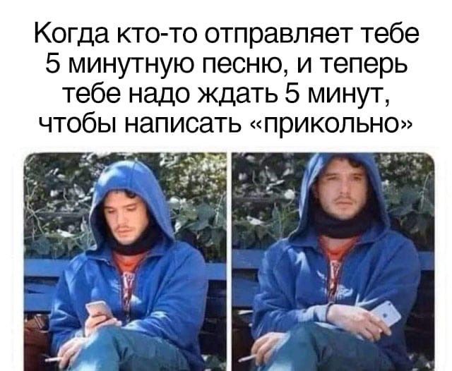 Когда кто то отправляет тебе 5 минутную песню и теперь тебе надо ждать 5 минуг чтобы написать прикольно