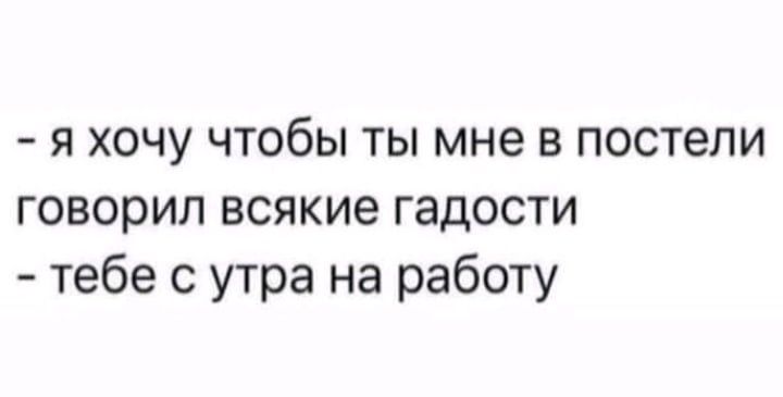 я хочу чтобы ты мне в постели говорил всякие гадости тебе с утра на работу