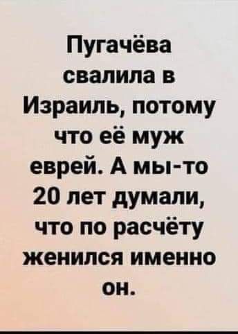 Пугачёва свалила в Израиль потому что её муж еврей А мы то 20 лет думали что по расчёту женился именно он