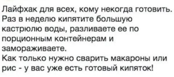 Лайфхак для всех кому некогда готовить Раз в неделю кипятите большую кастрюлю воды разливаете ее по порционным контейнерам и замораживает Как только нужно сварить макароны или рис у вас уже есть готовый кипяток