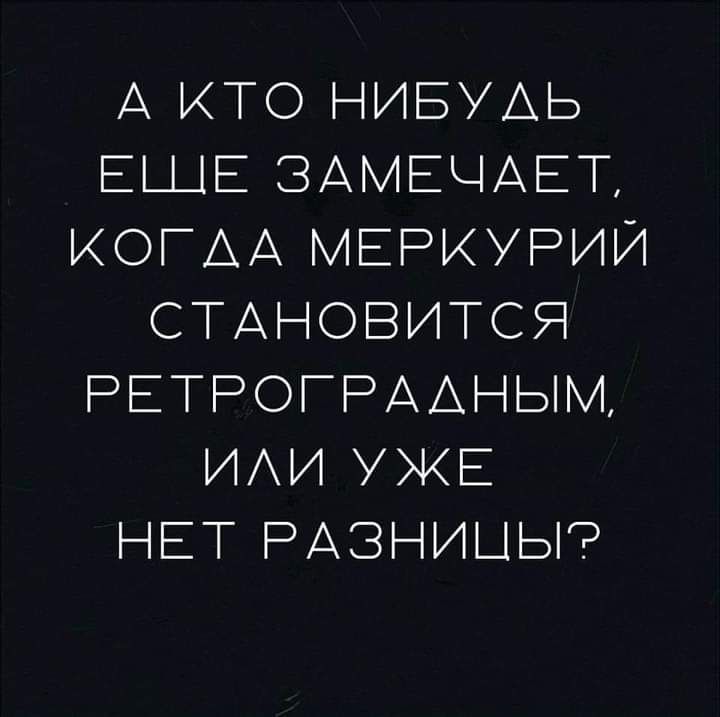 А ИТО НИБУДЬ Е__1Е ЗАМЕЦАЕТ ИОГАА МЕРКУРИЙ СТАНОВИТСЯ РЕТРОГРААНЫМ ИАИ УЖЕ НЕТ РАЗНИЦЫ