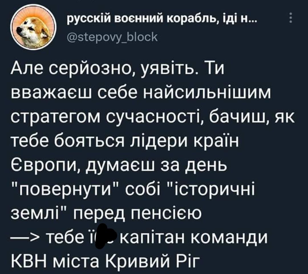 русскій военний корабль іді н этероху_ЬосК Але серйозно уявіть Ти вважаеш себе найсильнішим стратегом сучасності бачиш як тебе бояться лідери крапн 6вропи думаеш за день повернути собі історичні землі перед пенсіею тебе Т капітан команди КВН міста Кривий Ріг