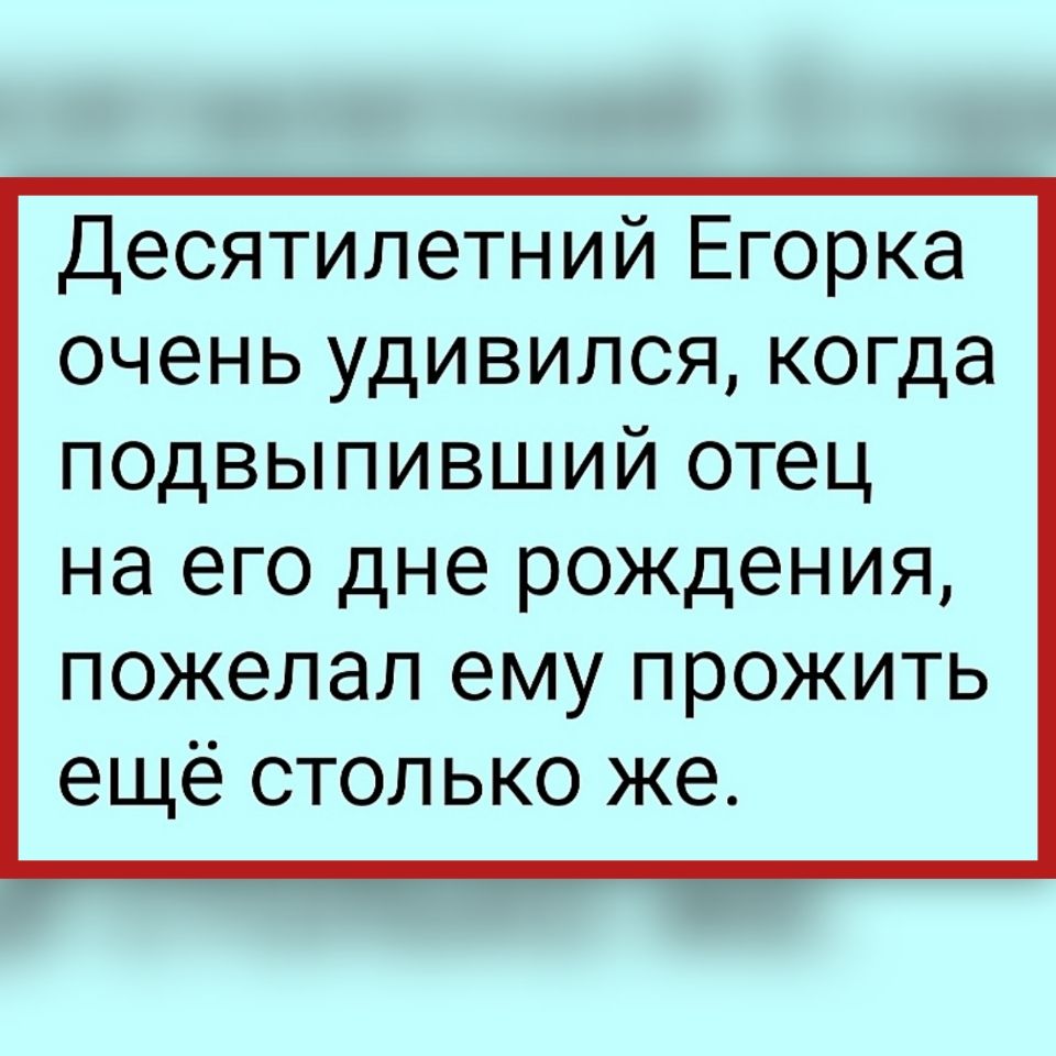 Десятилетний Егорка очень удивился когда подвыпивший отец на его дне рождения пожелал ему прожить еще столько же