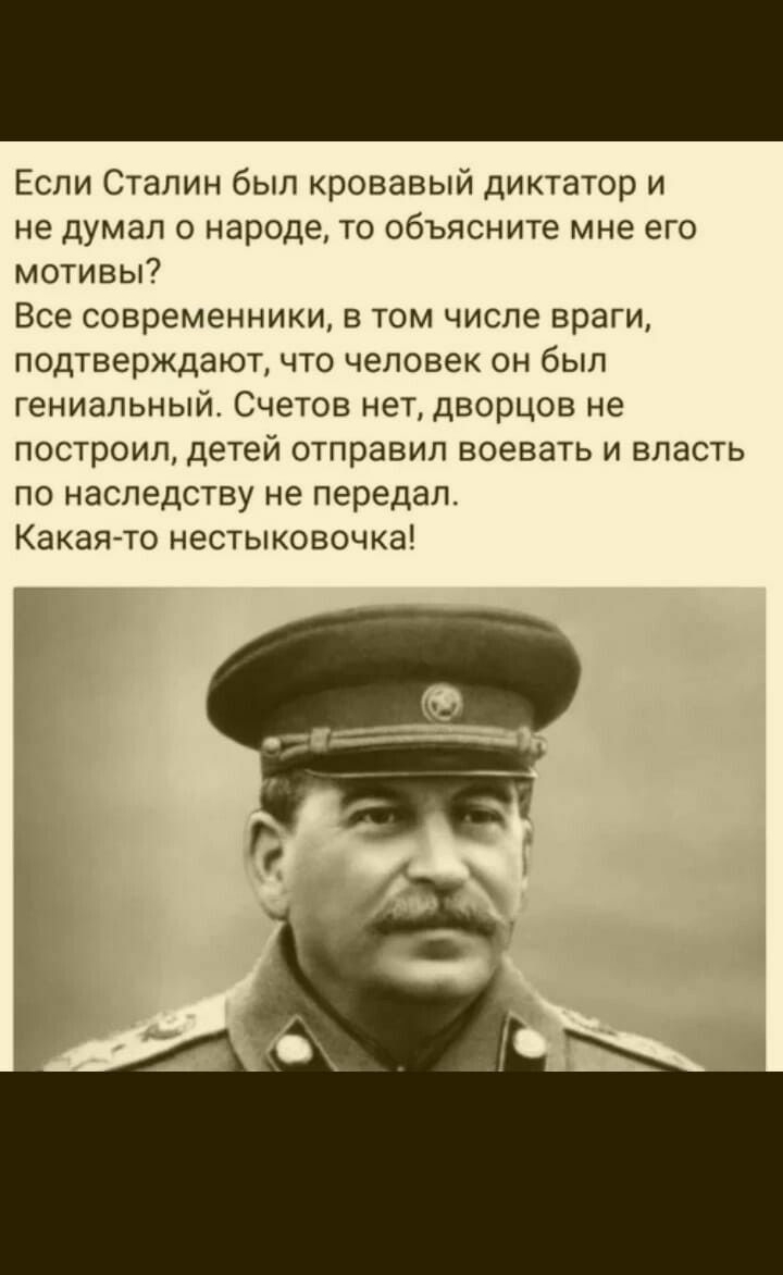 Если Сталин был кровавый диктатор и не думал о народе то объясните мне его мотивы Все современники в том числе враги подтверждают что человек он был гениальный Счетов нет дворцов не построил детей отправил воевать и власть по наследству не передал Какая то нестыковочка 3 Ё