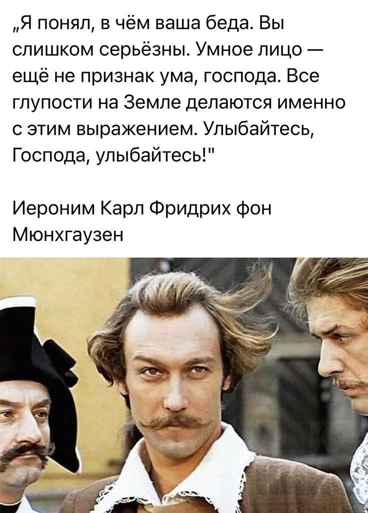 Я понял в чём ваша беда Вы слишком серьезны Умное лицо ещё не признак ума господа Все глупости на Земле делаются именно с этим выражением Улыбайтесь Господа улыбайтесь Иероним Карп Фридрих фон Мюнхгаузен