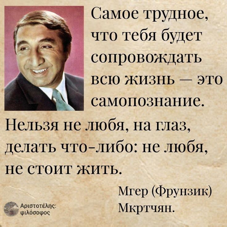 Самое трудное что тебя будет сопровождать всю жизнь _ это самопознание Нельзя не любя на глаз делать чтолибо не любя НС СТОИТ ЖИТЬ Мгер ФРУНЗИК Мкртчян Фимпшос