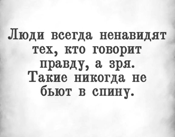 Люди всегда ненавидят тех кто говорит правду а зря Такие никогда не бьют в спину