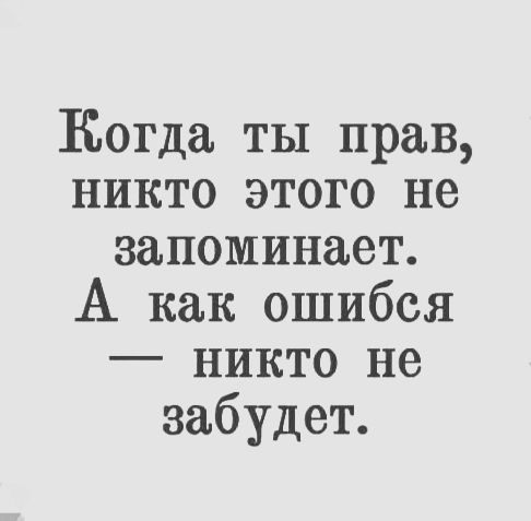 Когда ты прав никто этого не запоминает А как ошибся никто не забудет