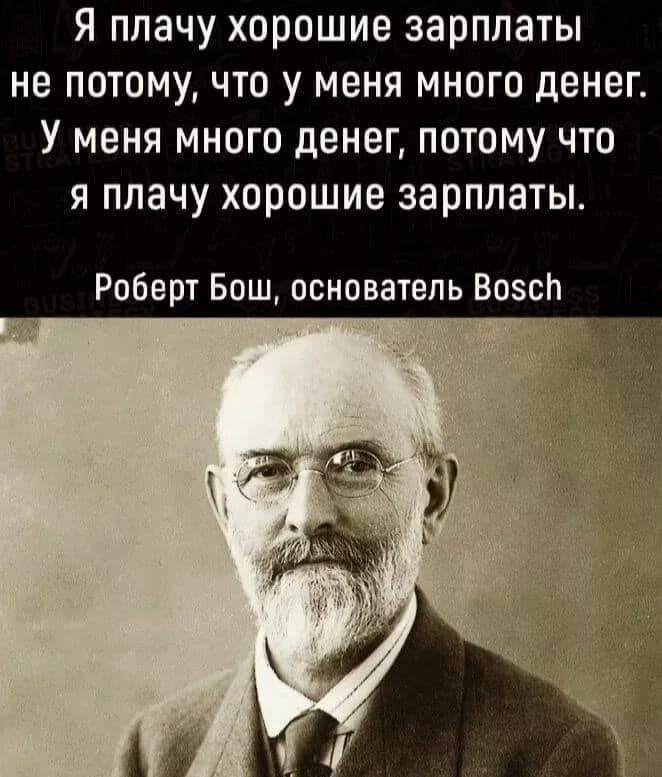 Я плачу хорошие зарплаты не потому что у меня много денег У меня много денег потому что я плачу хорошие зарплаты Роберт Бош основатель Возсп