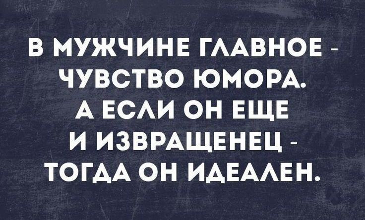 В МУЖЧИНЕ ГААВНОЕ ЧУВСТВО ЮМОРА А ЕСАИ ОН ЕЩЕ И ИЗВРАЩЕНЕЦ ТОГАА ОН ИАЕААЕН