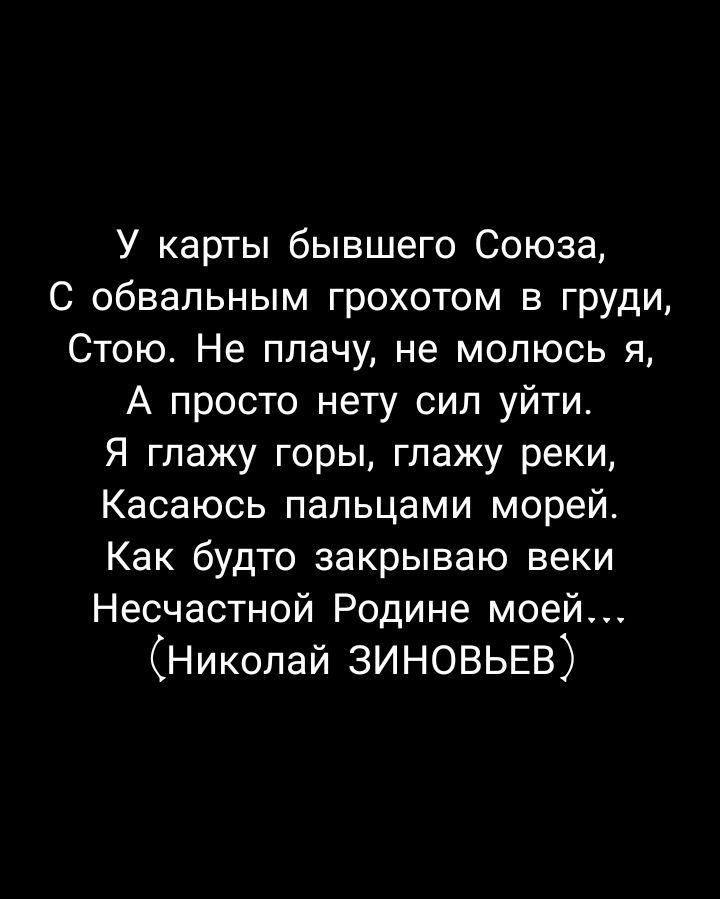 У карты бывшего Союза С обвальным грохотом в груди Стою Не плачу не молюсь я А просто нету сип уйти Я глажу горы глажу реки Касаюсь пальцами морей Как будто закрываю веки Несчастной Родине моей Николай зиновьвв