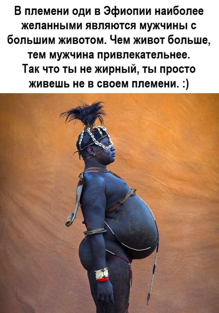 В племени оди в Эфиопии наиболее желанными ЯЕПЯЮТСЯ МУЖЧИНЫ С большим животом Чем живот больше тем мужчина привлекательнее Так что ты не жирный ты просто живешь не в своем племени