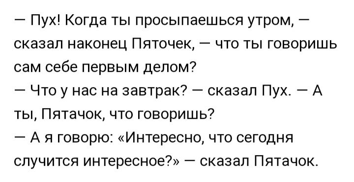 Пу Когда ты просыпаешься утром сказал наконец Пяточек что ты говоришь сам себе первым делом Что у нас на завтрак сказал Пух А ты Пятачок что говоришь А я говорю Интересно что сегодня случится интересное сказал Пятачок