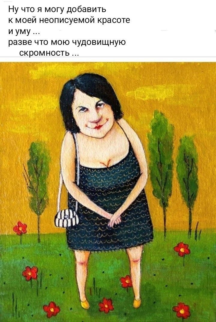 Ну что я могу добавить к моей неописуемой красоте И УМУ разве ЧТО МОЮ ЧУДОЕИЩНУЮ скромность