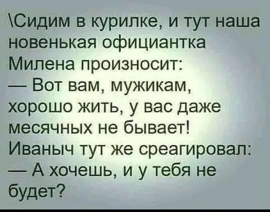 Сидим в курилке и тут наша новенькая официантка Милена произносит Вот вам мужикам хорошо жить у вас даже месячных не бывает Иваныч тут же среагировал А хочешь и у тебя не будет