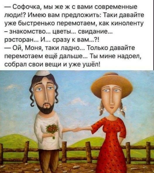 СоФочка мы же ж с вами современные люди Имею вам предложить Таки давайте уже быстренько перемотаем как киноленту знакомство цветы свидание расторгли И сразу к вам Ой Моня таки ладно Только давайте перемотаем еще дальше Ты мине надоел собрал свои вещи и уже ушел
