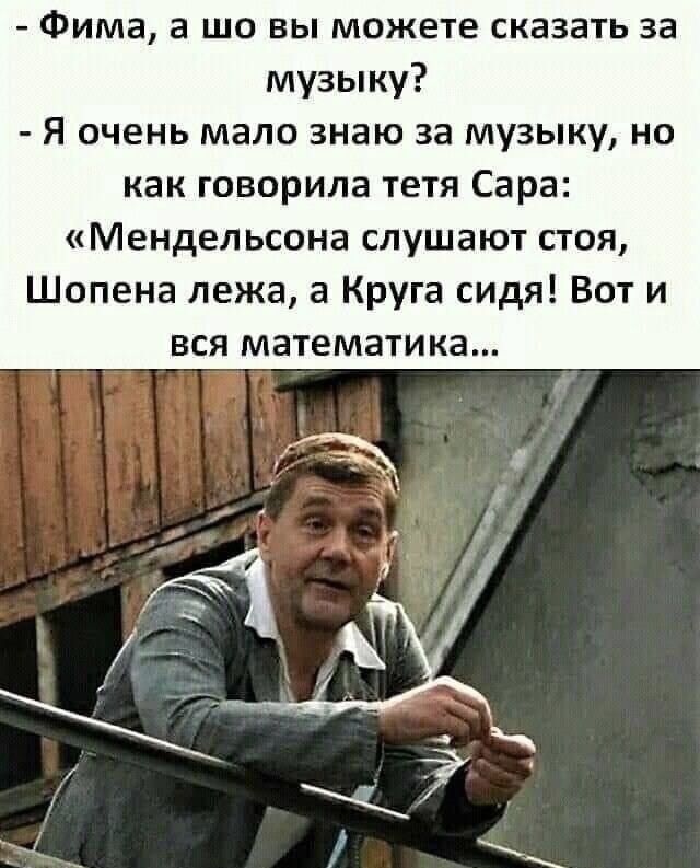 Фима а шо вы можете сказать за музыку Я очень мало знаю за музыку но как говорила тетя Сара Мендельсона слушают стоя Шопена лежа а Круга сидя Вот и вся математика