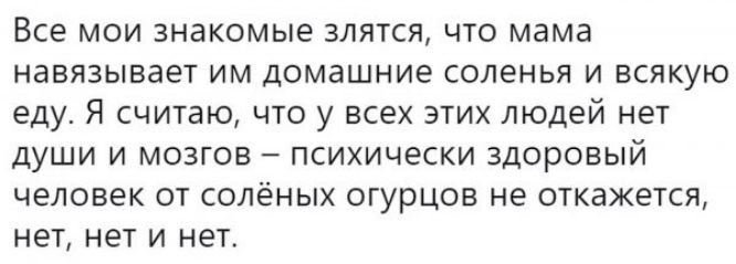 Все мои знакомые злятся что мама навязывает им домашние соленья и всякую еду Я считаю что у всех этих людей нет души и мозгов психически здоровый человек от солёных шурцов не откажется нет нет и нет