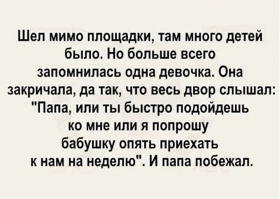 Шел мимо площадки там много детей было Но больше всего запомнилась одна девочка Она закричала да так что весь двор слышал Папа или ты быстро подойдешь ко мне или я попрошу бабушку опять приехать к нам на неделю И папа побежал