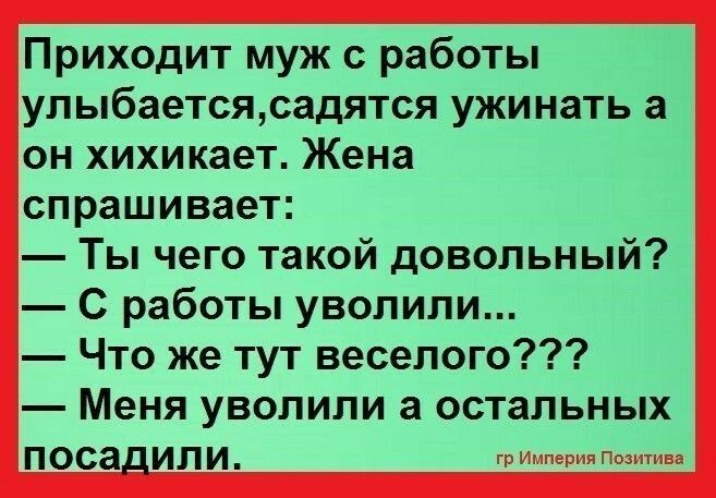 Приходит муж с работы улыбаетсясадятся ужинать а он хихикает Жена спрашивает Ты чего такой довольный С работы уволили Что же тут веселого Меня уволили остальных посадили