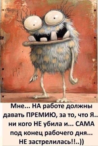 Мне НА работе должны давать ПРЕМИЮ за то что Я ни кого НЕ убила и САМА под конец рабочего дня НЕ застрелилась