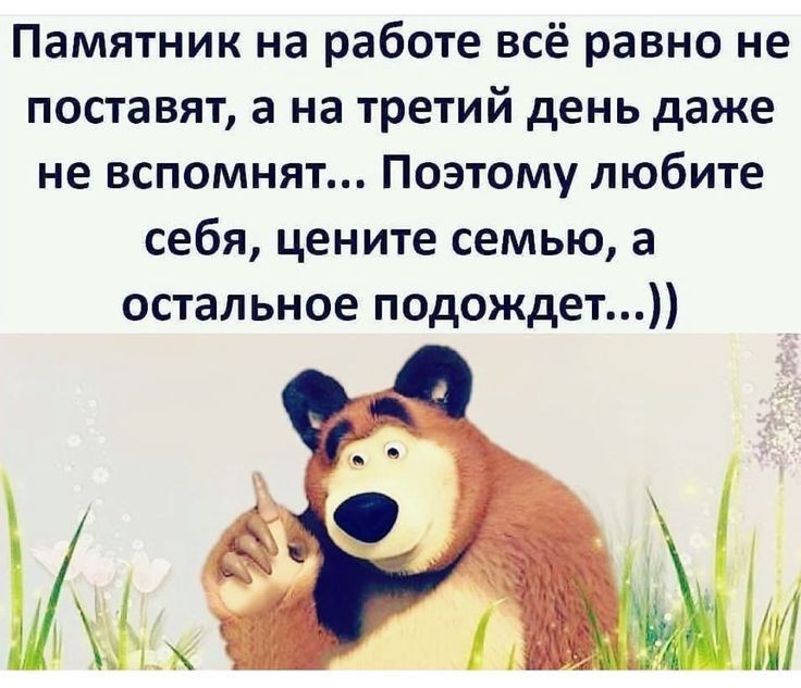 Памятник на работе всё равно не поставят а на третий день даже не вспомнят Поэтому любите себя цените семью а остальное подождет