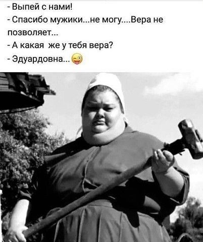 Выпей с нами Спасибо мужикине могуВера не позволяет А какая же у тебя вера Эдуардовна