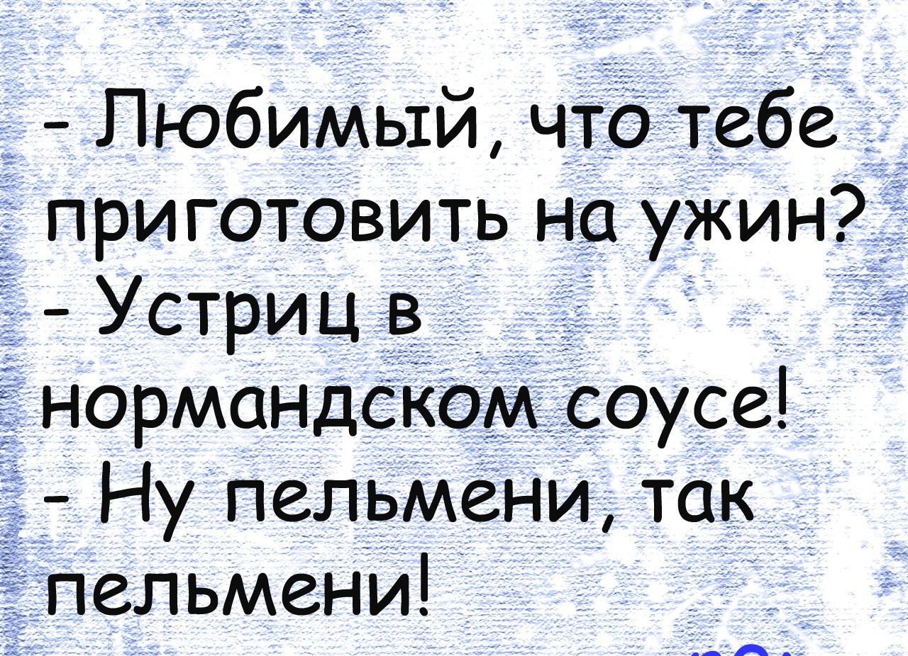 Любимый что тебе приготовить на ужин Устриц в нормандском соусе Ну пельмени так пельмени