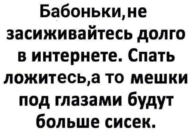 Бабонькине засиживайтесь долго в интернете Спать ложитесьа то мешки под глазами будут больше сисек