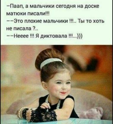 Паап а мальчики сегодня на доске матюки писали Это плохие мальчики Ты то хоть не писала Нееее Я диктовала