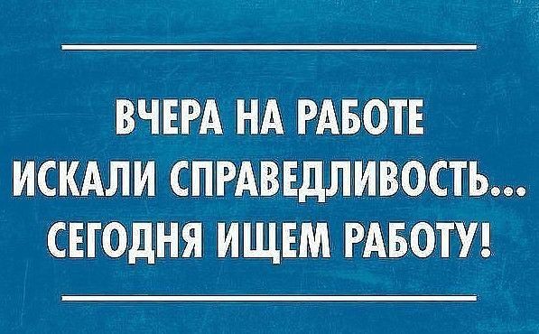 ВЧЕРА НА РАБОТЕ ИСКАЛИ СПРАВЕДЛИВОСТЬ СЕГОДНЯ ИЩЕМ РАБОТУ