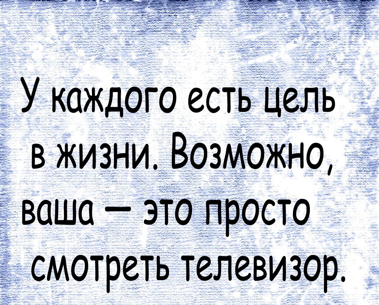 У каждого есть цель в жизни Возможно ваша это просто смотреть телевизор