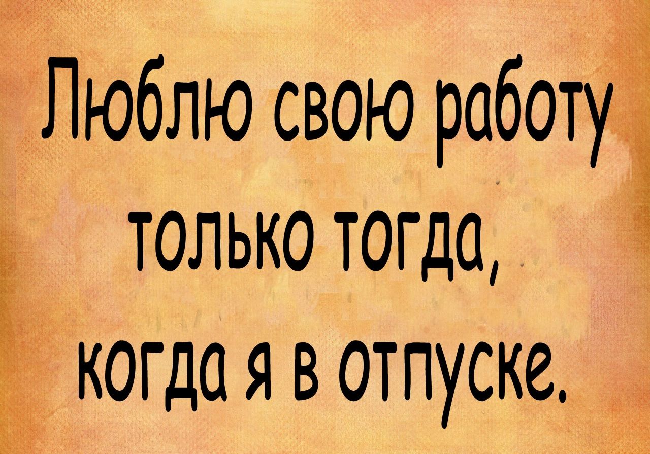 Люблю свою роботуі только тогда когдая в отпуске