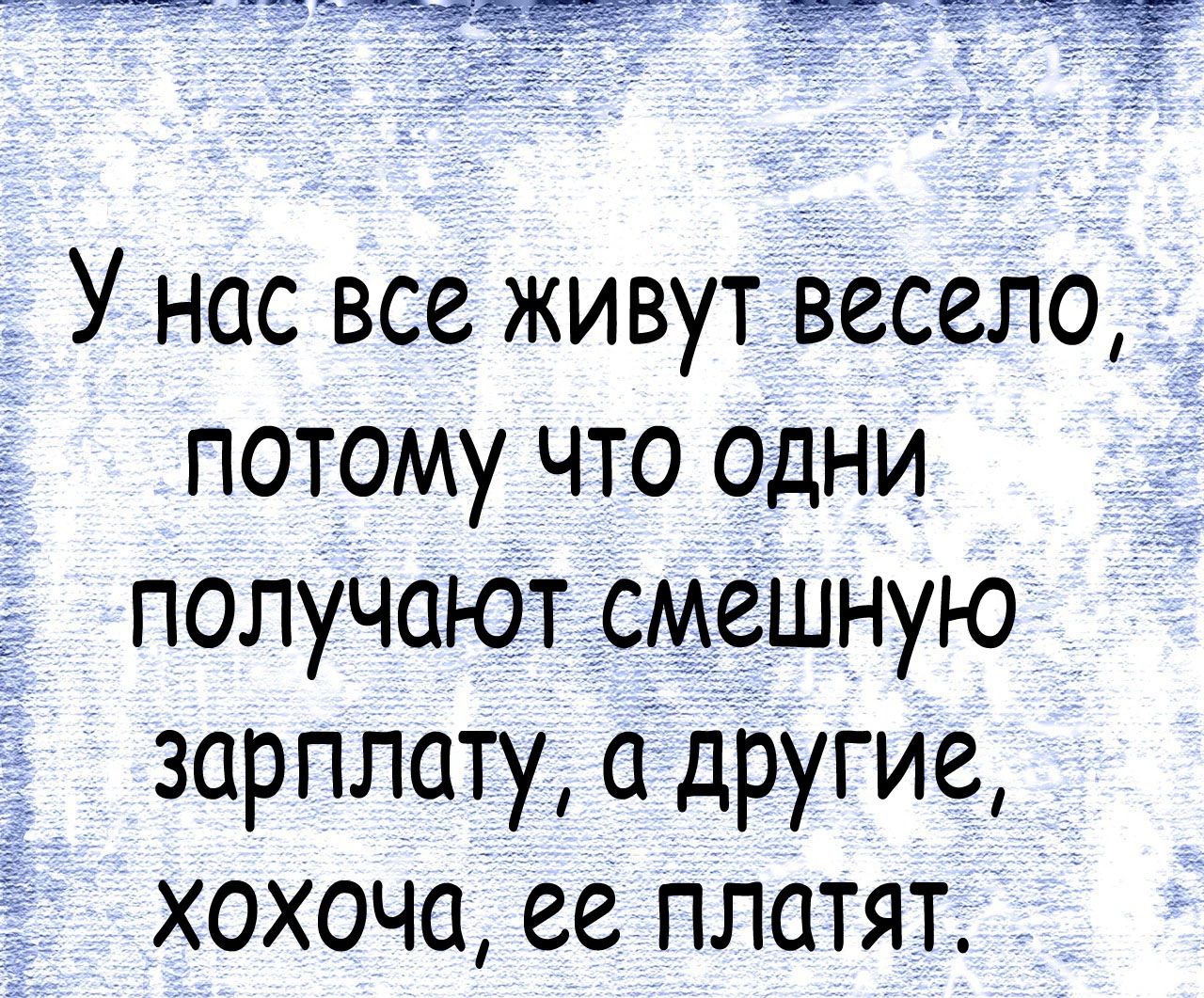 У нас все живут весело потому что одни получают смешную зарплату а другие хохоча ее платят