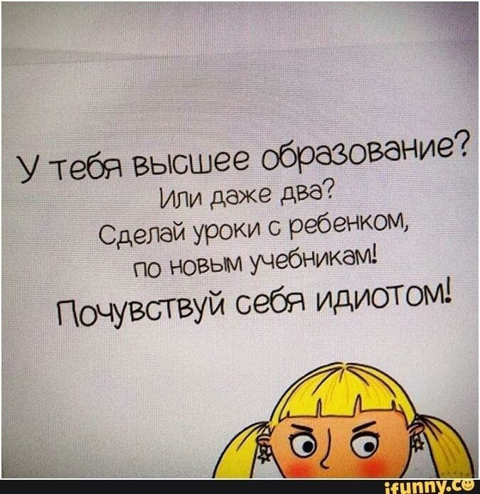 У Тебя высшее образование Или даже два Сделай уроки ребенком по ювьм УЧебникам Почувствуй себя идиотом