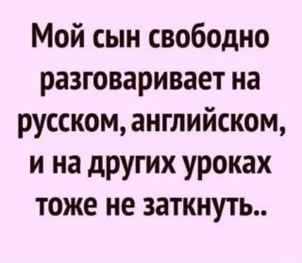 Мой сын свободно разговаривает на русском английском и на других уроках тоже не заткнуть