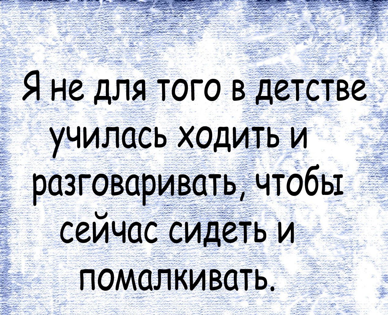 Я не для того в детстве училась ходить и разговаривать чтобы сейчас сидеть и помалкивать