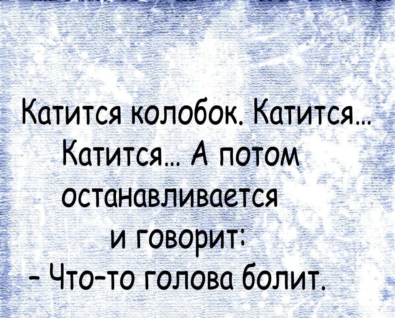 Катится колобок Катится Катится А потом останавливается и говорит Что то голова болит