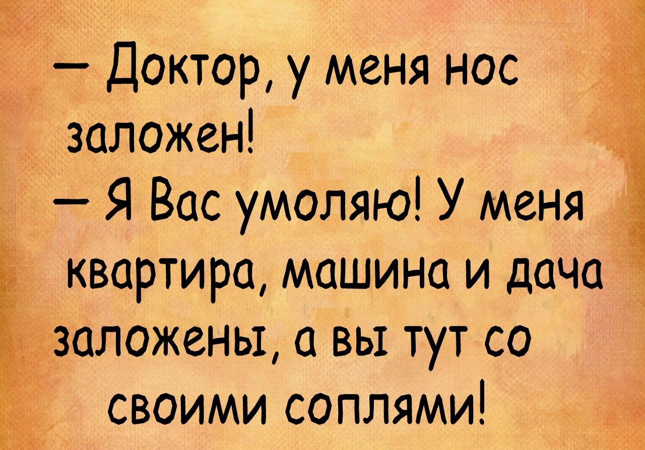 Ч Доктор у меня нос заложен Я Вас умоляю У меня квартира машина и дача _ заложены а вы тут со своими соплями эк