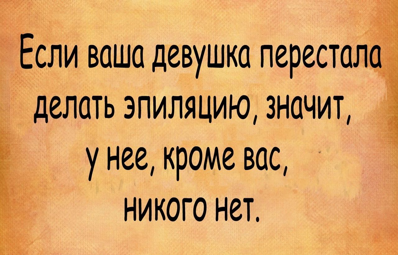 Если ваша девушка перестала делать эпиляцию значит унее кроме вас никого нет