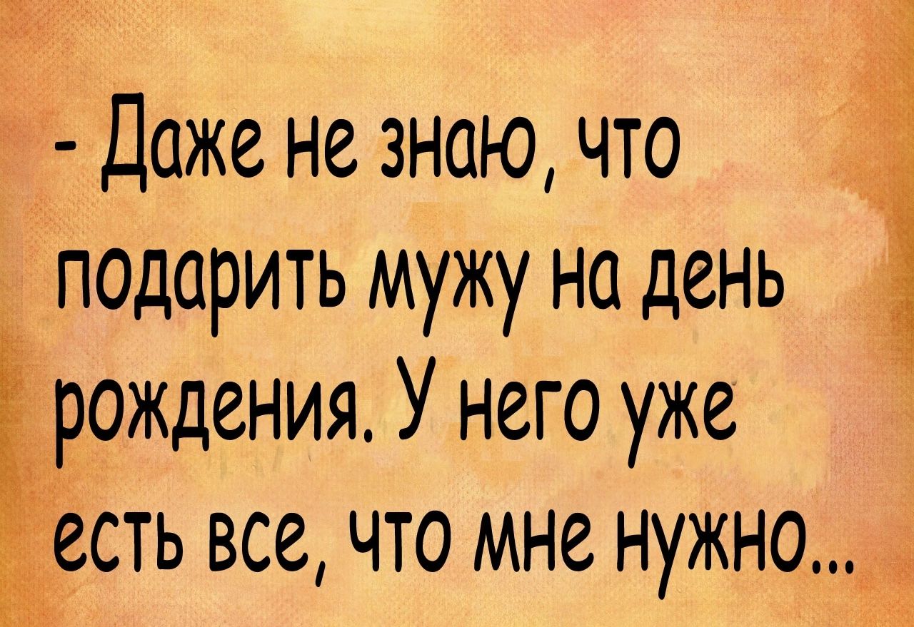 Даже не знаю что подарить мужу на день __рождения У него уже _гесть все что мне нужно