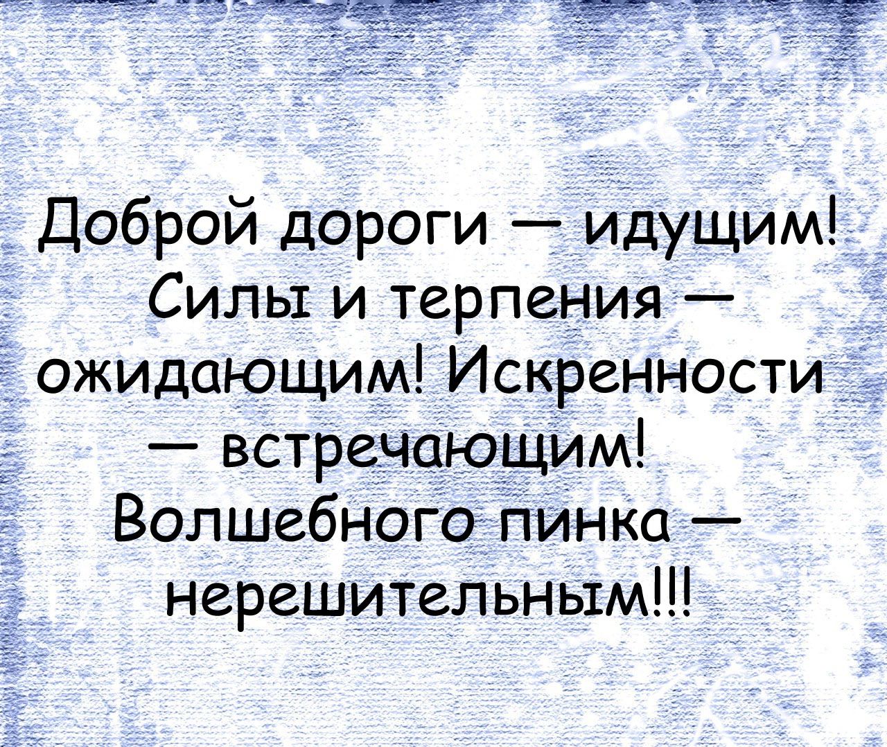 Доброй дороги идущим Силы и терпения ожидающим Искренности _д встречающим Волшебного пинка нерешительным