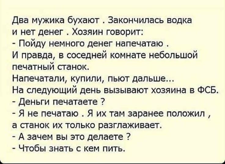 два мужика бухают Закончилась водка и нет денег Хозяин говарит Ппйду немного денег напечатаю И правда в соседней комнате небольшой ПЕЧЕТНЫЙ СГЗНОК Напечатали купили пьют дальше На следующий день вызывают хозяина в ФСБ деньги печатаете Я не печатаю Я их там заранее положил а станок их только разглаживает А зачем вы это делаете Чтобы знать с кем пить __4