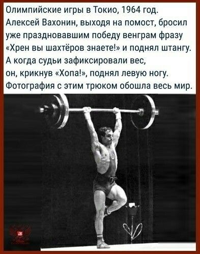 Олимпийские игры в Токио 1964 год Алексей Вахонин выходя на помост бросил уже праздновавшим победу венграм Фразу Хрен вы шахтёров знаете и поднял штангу А когда судьи зафиксировали вес он крикнув Хопа поднял левую ногу Фотография этим трюкам обошла весь мир