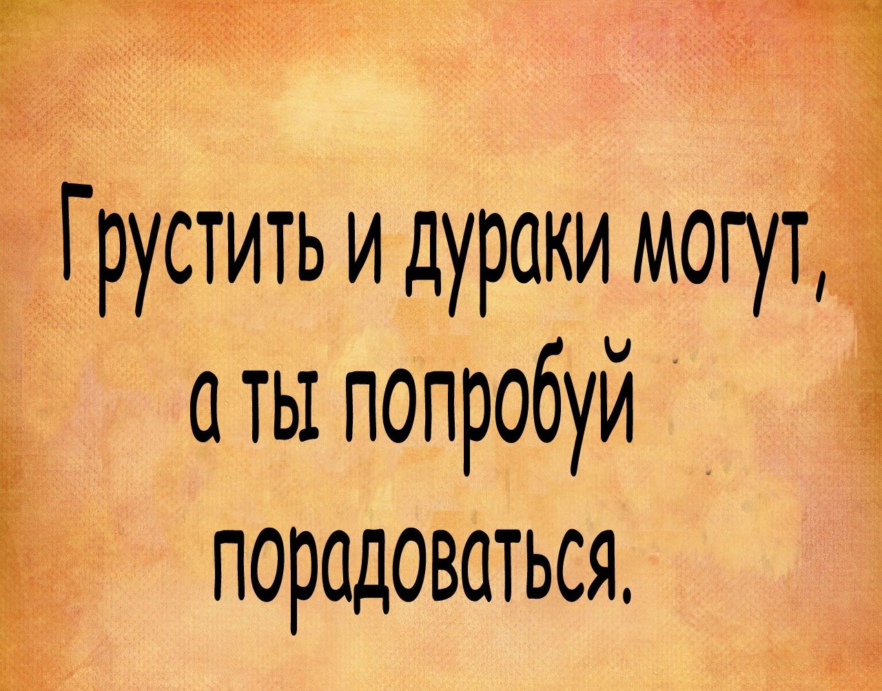ГГрустить и дураки могуті аты попробуй А Ё порадоваться её