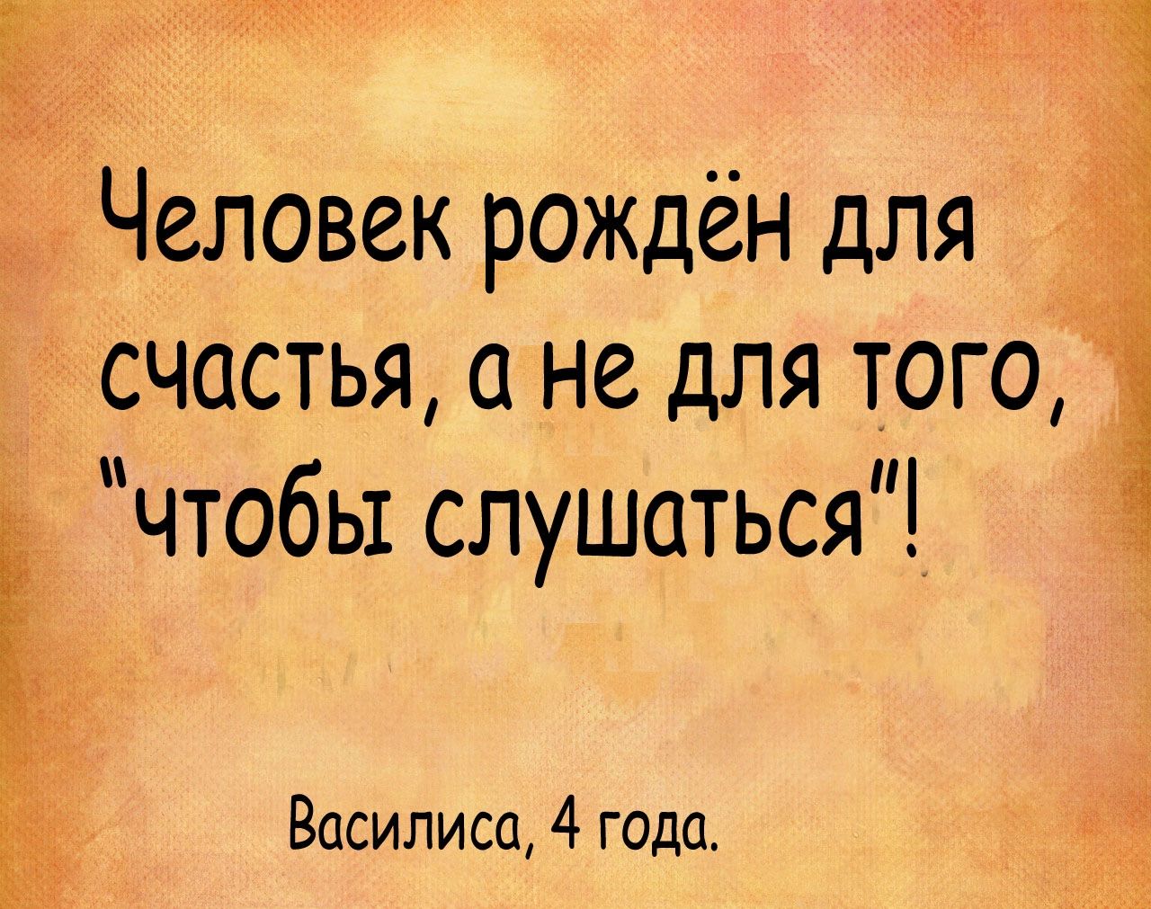 Человек рождён для счастья 0 не для того чтобы слушаться Василиса 4 года у